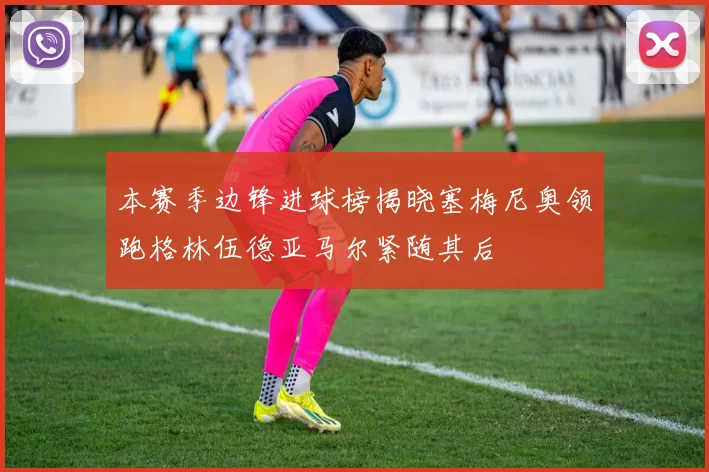 本赛季边锋进球榜揭晓塞梅尼奥领跑格林伍德亚马尔紧随其后