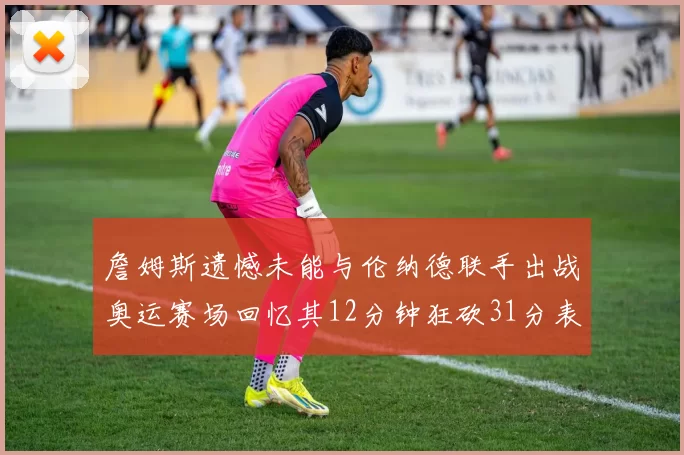 詹姆斯遗憾未能与伦纳德联手出战奥运赛场回忆其12分钟狂砍31分表现