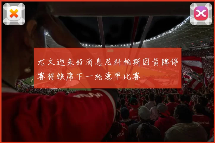 尤文迎来好消息尼科帕斯因黄牌停赛将缺席下一轮意甲比赛