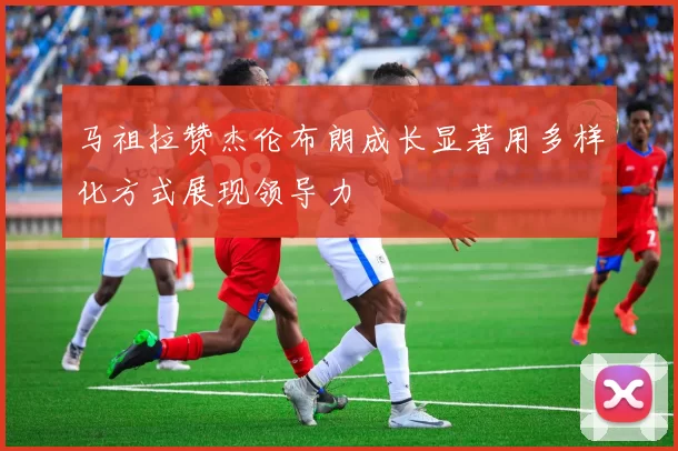 马祖拉赞杰伦布朗成长显著用多样化方式展现领导力
