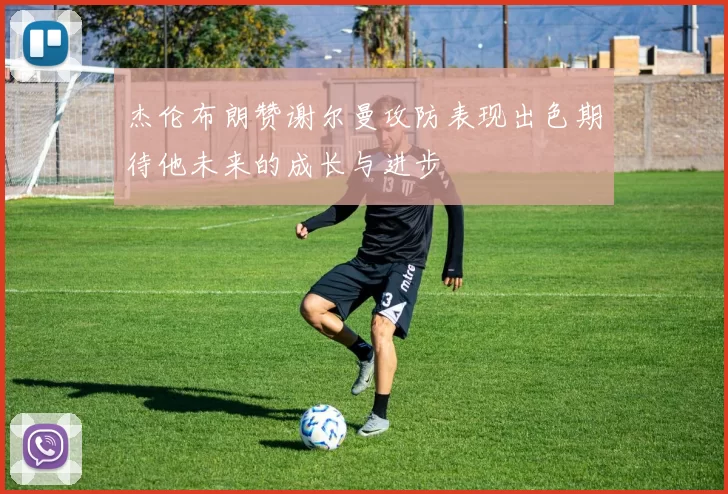 杰伦布朗赞谢尔曼攻防表现出色期待他未来的成长与进步