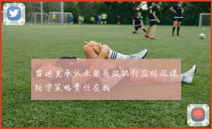 雷迪克承认未能有效执行应对沉退防守策略责任在我