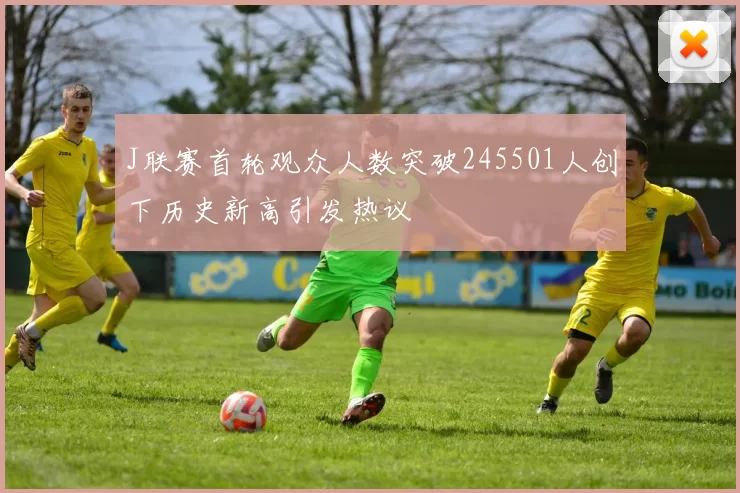 J联赛首轮观众人数突破245501人创下历史新高引发热议