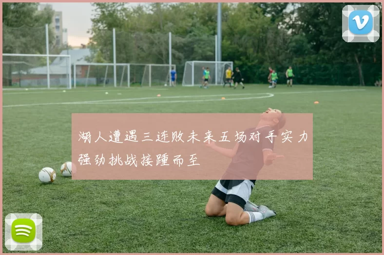 湖人遭遇三连败未来五场对手实力强劲挑战接踵而至