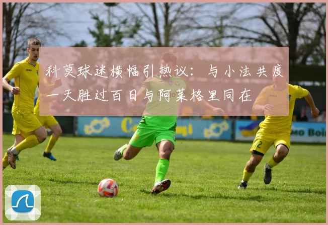 科莫球迷横幅引热议：与小法共度一天胜过百日与阿莱格里同在