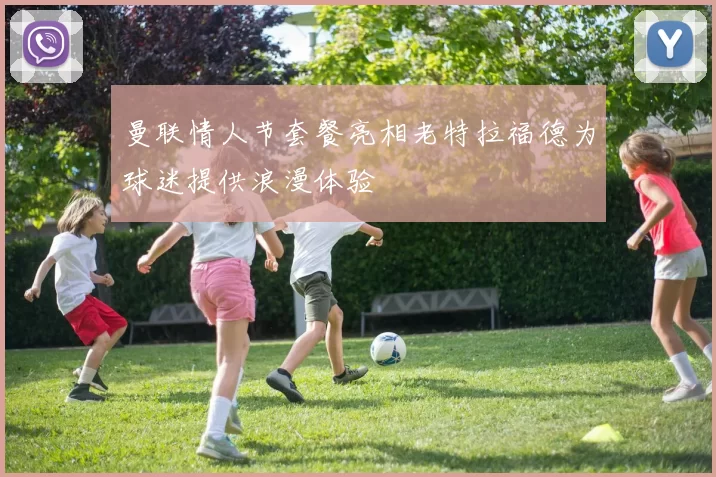 曼联情人节套餐亮相老特拉福德为球迷提供浪漫体验