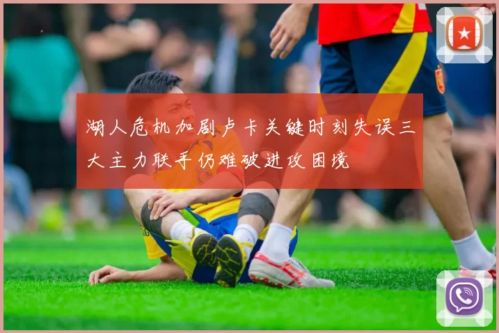 湖人危机加剧卢卡关键时刻失误三大主力联手仍难破进攻困境