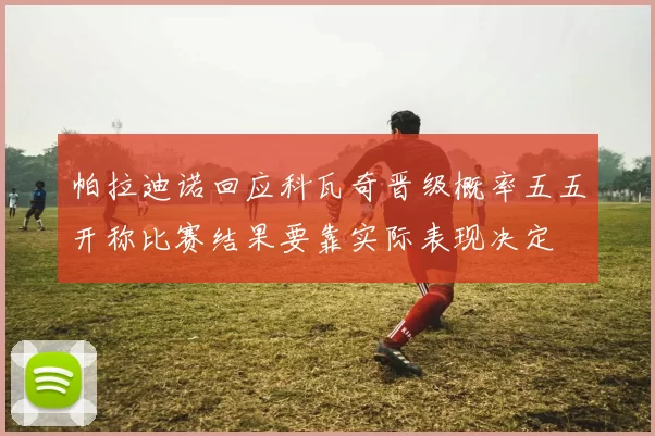 帕拉迪诺回应科瓦奇晋级概率五五开称比赛结果要靠实际表现决定