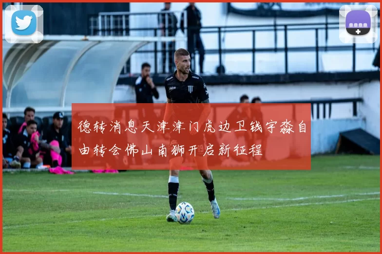 德转消息天津津门虎边卫钱宇淼自由转会佛山南狮开启新征程