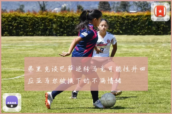 弗里克谈巴萨逆转马竞可能性并回应亚马尔被换下的不满情绪
