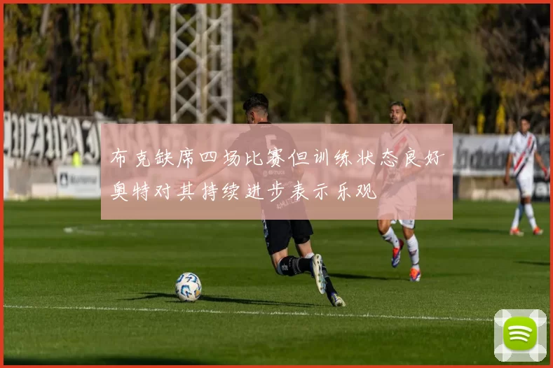 布克缺席四场比赛但训练状态良好奥特对其持续进步表示乐观