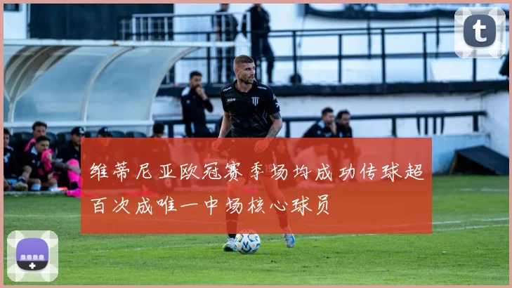 维蒂尼亚欧冠赛季场均成功传球超百次成唯一中场核心球员
