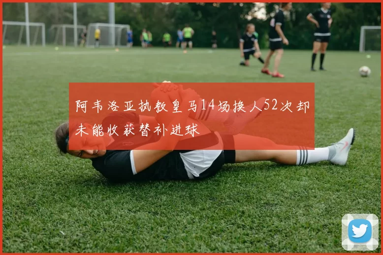 阿韦洛亚执教皇马14场换人52次却未能收获替补进球