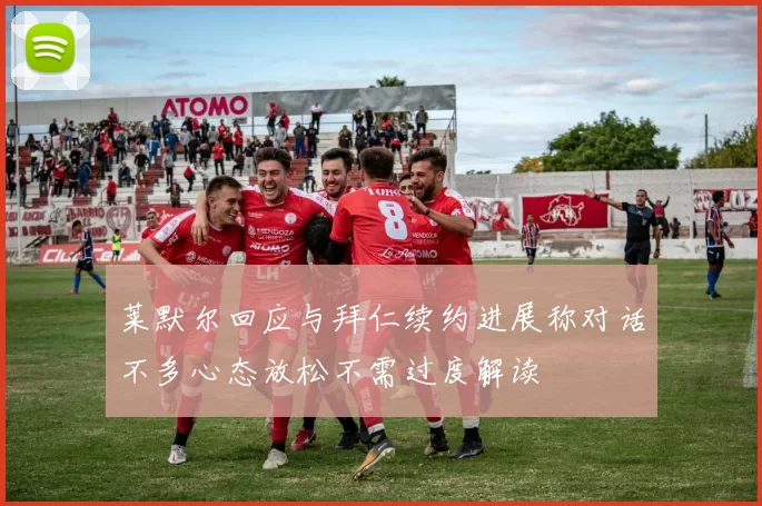 莱默尔回应与拜仁续约进展称对话不多心态放松不需过度解读