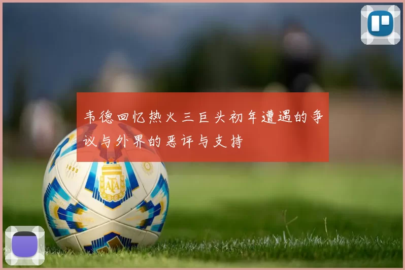 韦德回忆热火三巨头初年遭遇的争议与外界的恶评与支持