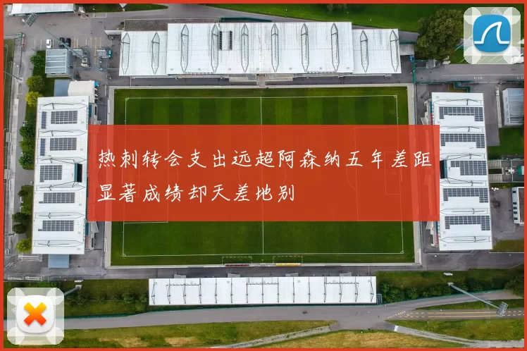 热刺转会支出远超阿森纳五年差距显著成绩却天差地别
