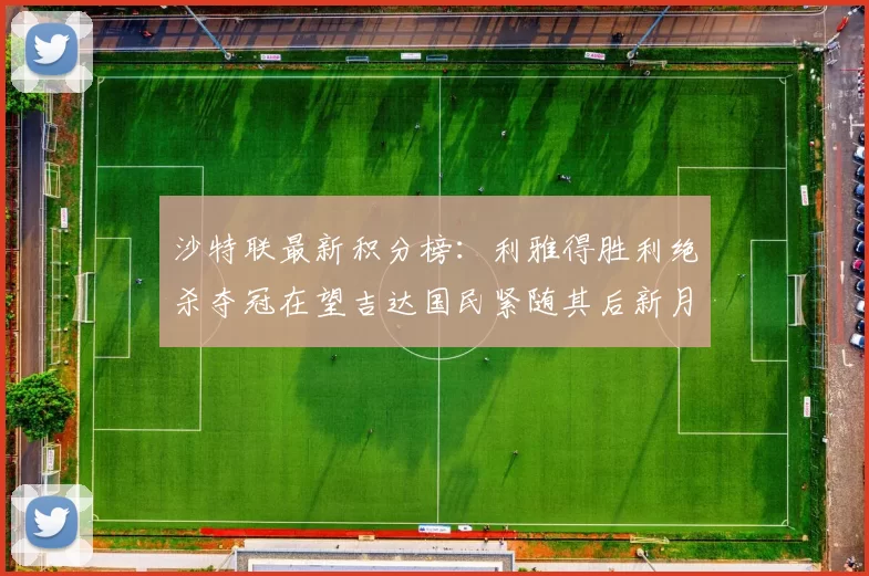 沙特联最新积分榜：利雅得胜利绝杀夺冠在望吉达国民紧随其后新月争夺激烈