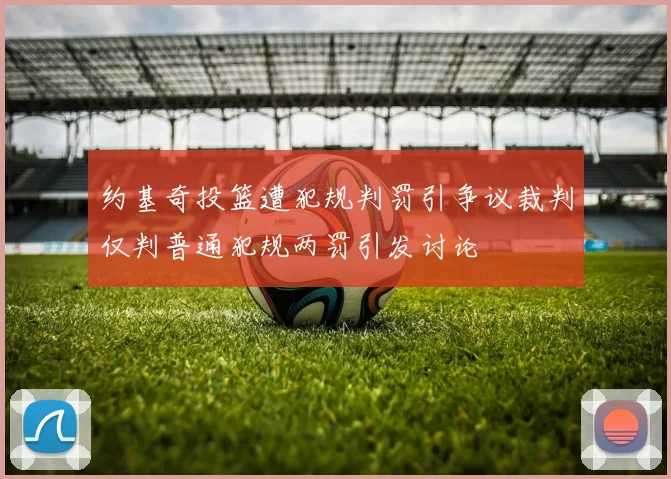 约基奇投篮遭犯规判罚引争议裁判仅判普通犯规两罚引发讨论