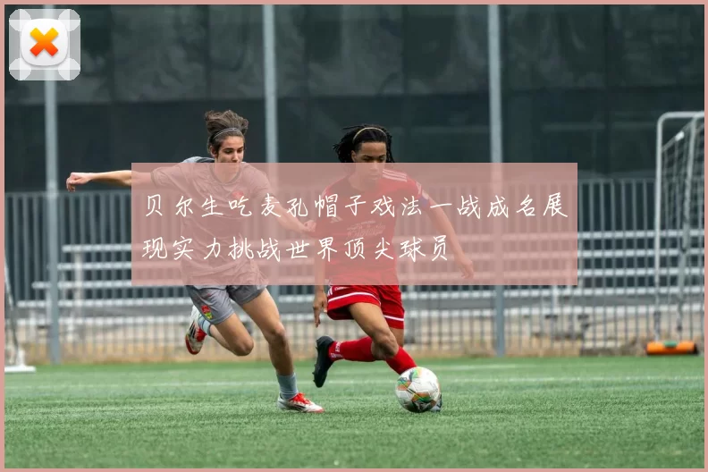 贝尔生吃麦孔帽子戏法一战成名展现实力挑战世界顶尖球员