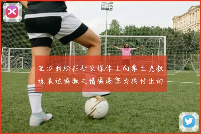 里沙利松在社交媒体上向弗兰克教练表达感激之情感谢您为我付出的一切