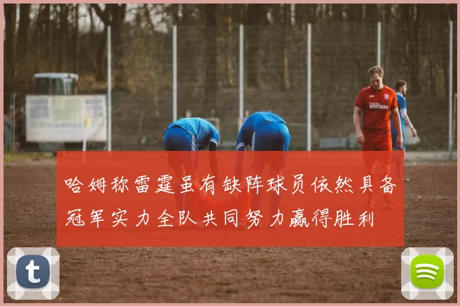 哈姆称雷霆虽有缺阵球员依然具备冠军实力全队共同努力赢得胜利