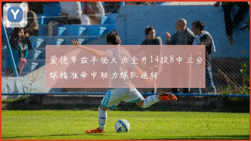 爱德华兹半场火力全开14投8中三分球精准命中助力球队逆转